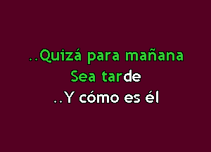 ..Quiza'i para mar1ana

Sea tarde
..Y cdmo es cEI