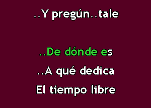 ..Y pregun..tale

..De d6nde es

..A qua) dedica

El tiempo libre