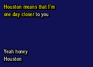 Houston means that I'm
one day closer to you

Yeah honey
Houston