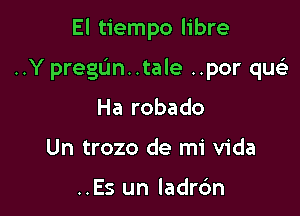 El tiempo libre

..Y pregL'm..tale ..por que)

Ha robado
Un trozo de mi Vida

..Es un ladrc'm