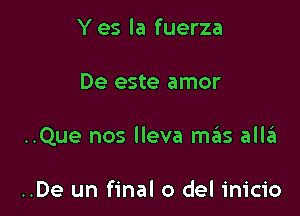 Y es la fuerza

De este amor

..Que nos lleva mas allii

..De un final 0 del inicio