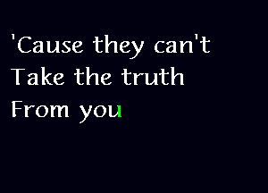 'Cause they can't
Take the truth

From you