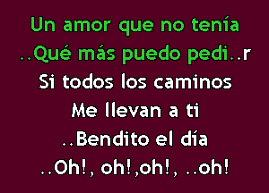 Un amor que no tenia
..Que) szIs puedo pedi..r
Si todos los caminos
Me llevan a ti

..Bendito el dia
..Oh!, oh!,oh!, ..oh!