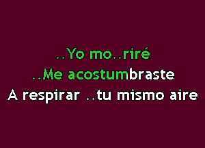 ..Yo mo..rirelr

..Me acostumbraste
A respirar ..tu mismo aire