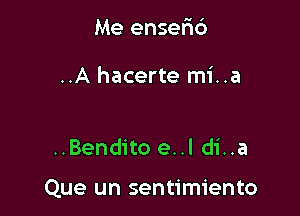 Me ensefni

..A hacerte mi..a

..Bendito e..l di..a

Que un sentimiento