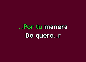 ..Por tu manera

De quere. .r