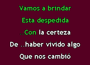 Vamos a brindar
Esta despedida

..Con la certeza

De ..haber vivido algo

Que nos cambi6