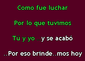 Como fue luchar
Por lo que tuvimos

Tu y yo ..y se acab6

..Por eso brinde..mos hoy