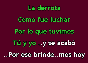 La derrota
Como fue luchar
Por lo que tuvimos

Tu y yo ..y se acab6

..Por eso brinde..mos hoy