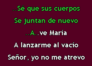 ..5 que sus cuerpos

Se juntan de nuevo
..A..ve Maria
A lanzarme al vacio

Serior, yo no me atrevo