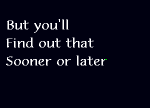 But you'll
Find out that

Sooner or later