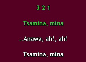 321

Tsamina, mina

..Anawa, ah!, ah!

Tsamina, mina