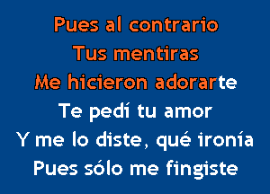 Pues al contrario
Tus mentiras
Me hicieron adorarte
Te pedi tu amor
Y me lo diste, qu ironia

Pues s6lo me fingiste l