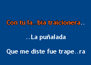 Con tu la. .bia traicionera..

..La puflalada

Que me diste fue trape. .ra