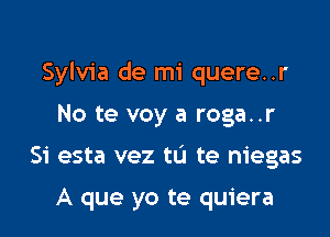 Sylvia de mi quere..r

No te voy a roga..r
Si esta vez tu te niegas

A que yo te quiera
