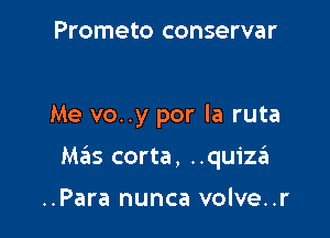 Prometo conservar

Me vo..y por la ruta

M.?Is corta, ..quize'1

..Para nunca volve..r