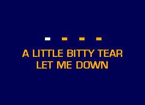 A LITTLE BI'ITY TEAR
LET ME DOWN