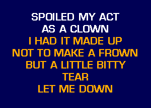 SPOILED MY ACT
AS A CLOWN
I HAD IT MADE UP
NOT TO MAKE A FROWN
BUT A LITTLE BI'ITY
TEAFl
LET ME DOWN