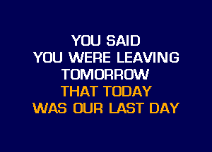YOU SAID
YOU WERE LEAVING
TOMORROW

THAT TODAY
WAS OUR LAST DAY