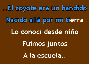 ..El coyote era un bandido
Nacido alla por mi tierra
Lo conoci desde nir'io
Fuimos juntos

A la escuela..