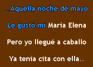 ..Aquella noche de mayo
Le gust6 mi Maria Elena
Pero yo llegue'z a caballo

Ya tenia cita con ella..
