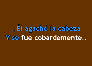 .El agachc') la cabeza

Y se fue cobardemente..