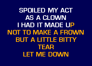 SPOILED MY ACT
AS A CLOWN
I HAD IT MADE UP
NOT TO MAKE A FROWN
BUT A LITTLE BI'ITY
TEAFl
LET ME DOWN