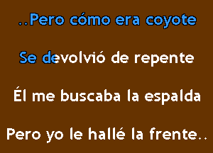 ..Pero cbmo era coyote
Se devolvi6 de repente
El me buscaba la espalda

Pero yo le halle'z la frente..