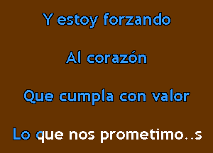Y estoy forzando

Al corazc'm

Que cumpla con valor

Lo que nos prometimo..s