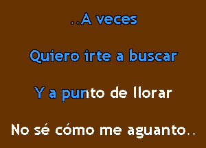 ..A veces
Quiero irte a buscar

Y a punto de llorar

No x. cdmo me aguanto..