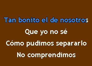 Tan bonito el de nosotros

Que yo no 5

Cdmo pudimos separarlo

No comprendimos