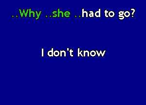 ..Why ..she ..had to go?

I don't know