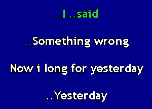 ..I ..said

..Something wrong

Now 1' long for yesterday

..Yesterday