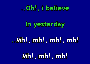 ..0h!, 1' believe

In yesterday

..Mh!, mhl, mhl, mh!

Mhl, mh!, mh!