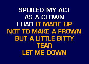 SPOILED MY ACT
AS A CLOWN
I HAD IT MADE UP
NOT TO MAKE A FROWN
BUT A LITTLE BI'ITY
TEAFl
LET ME DOWN