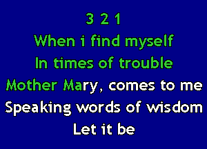 3 2 1
When i find myself
In times of trouble
Mother Mary, comes to me

Spea king words of wisdom
Let it be