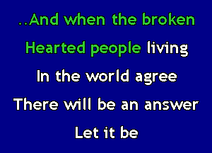 ..And when the broken

Hearted people living

In the world agree

There will be an answer

Let it be