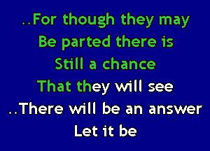 ..For though they may
Be parted there is
Still a chance

That they will see
..There will be an answer
Let it be