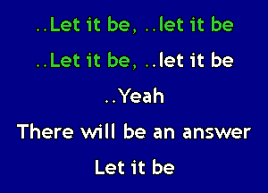 ..Let it be, ..let it be
..Let it be, ..let it be
..Yeah

There will be an answer

Let it be