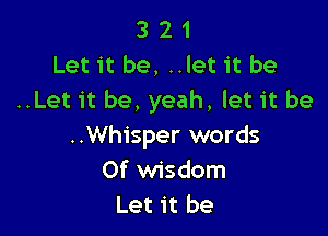 3 21
Let it be, ..let it be
..Let it be, yeah, let it be

..Whisper words
Of wisdom
Let it be