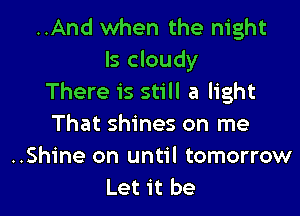 ..And when the night
Is cloudy
There is still a light

That shines on me
..Shine on until tomorrow
Let it be