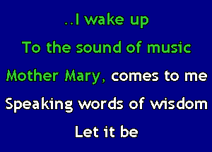 ..I wake up
To the sound of music
Mother Mary, comes to me
Spea king words of wisdom

Let it be