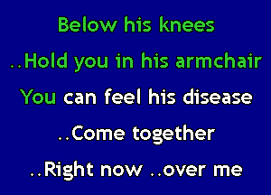 Below his knees

..Hold you in his armchair

You can feel his disease
..Come together

..Right now ..over me
