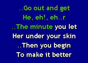 ..Go out and get
He, eh!, eh..r
..The minute you let

Her under your skin
..Then you begin
To make it better