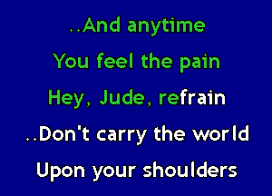 ..And anytime
You feel the pain
Hey, Jude, refrain

..Don't carry the world

Upon your shoulders