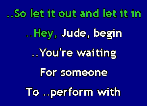 ..So let it out and let it in
..Hey, Jude, begin
..You're waiting

For someone

To ..perform with