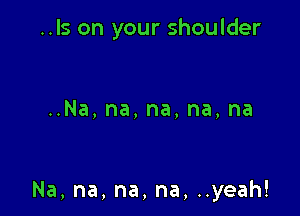 ..IS on your shoulder

Na,na,na,na,na

Na, na, na, na, ..yeah!