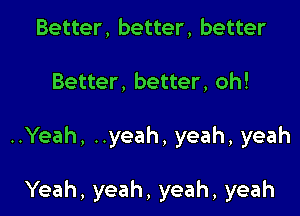 Better, better, better

Better, better, oh!

..Yeah, ..yeah, yeah, yeah

Yeah, yeah, yeah, yeah