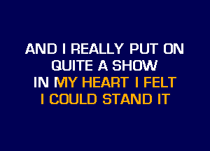 AND I REALLY PUT ON
QUITE A SHOW
IN MY HEART I FELT
I COULD STAND IT

g