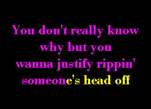 You don't really know
Why but you

wanna justify rippin'
someone's head 011